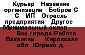 Курьер › Название организации ­ Бобров С.С., ИП › Отрасль предприятия ­ Другое › Минимальный оклад ­ 15 000 - Все города Работа » Вакансии   . Кировская обл.,Югрино д.